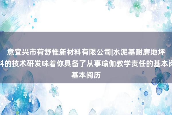 意宜兴市荷舒惟新材料有限公司|水泥基耐磨地坪材料的技术研发味着你具备了从事瑜伽教学责任的基本阅历