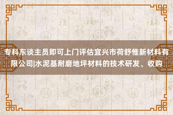 专科东谈主员即可上门评估宜兴市荷舒惟新材料有限公司|水泥基耐磨地坪材料的技术研发、收购