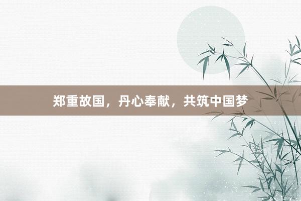 郑重故国，丹心奉献，共筑中国梦