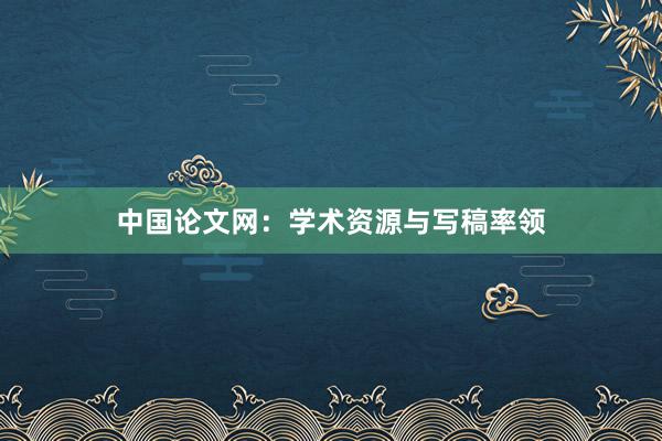 中国论文网：学术资源与写稿率领